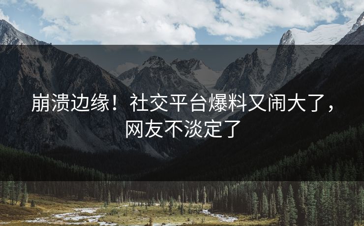 崩溃边缘！社交平台爆料又闹大了，网友不淡定了