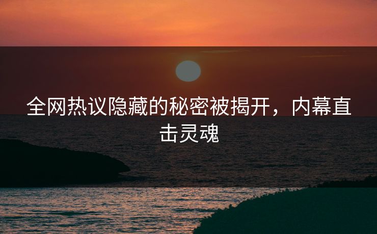 全网热议隐藏的秘密被揭开，内幕直击灵魂