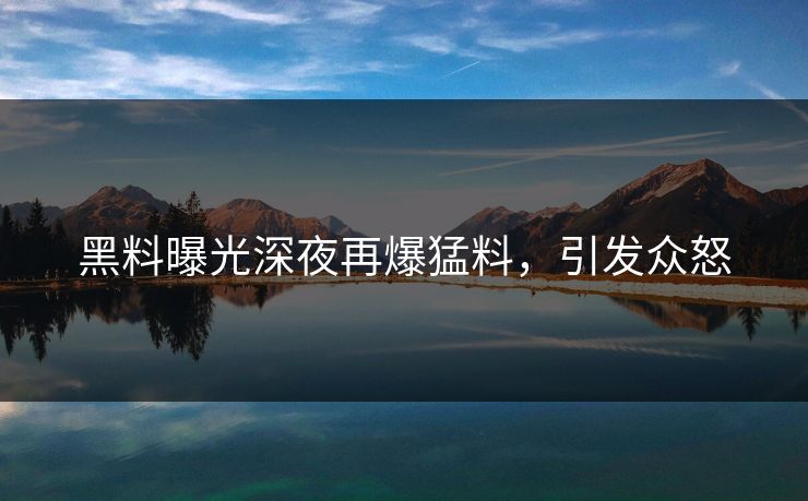 黑料曝光深夜再爆猛料，引发众怒