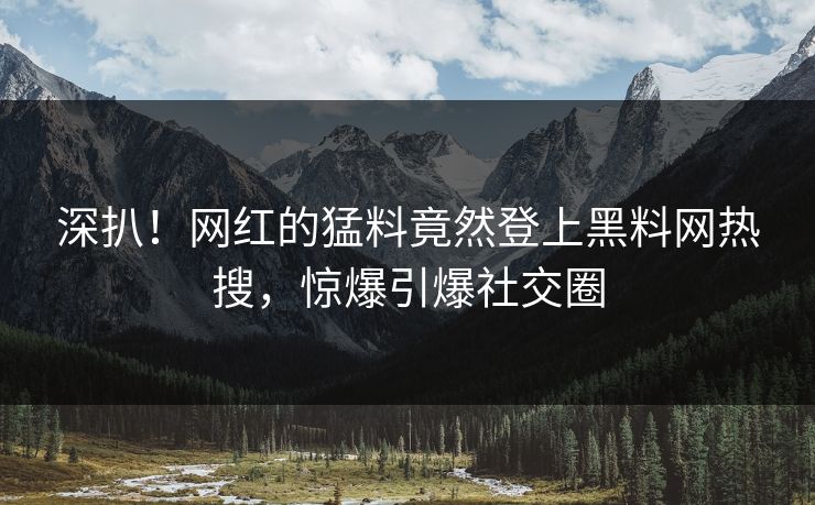 深扒！网红的猛料竟然登上黑料网热搜，惊爆引爆社交圈