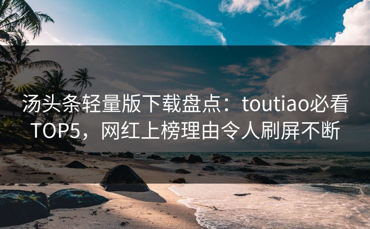 汤头条轻量版下载盘点：toutiao必看TOP5，网红上榜理由令人刷屏不断