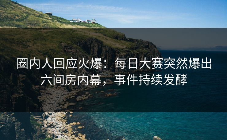 圈内人回应火爆：每日大赛突然爆出六间房内幕，事件持续发酵