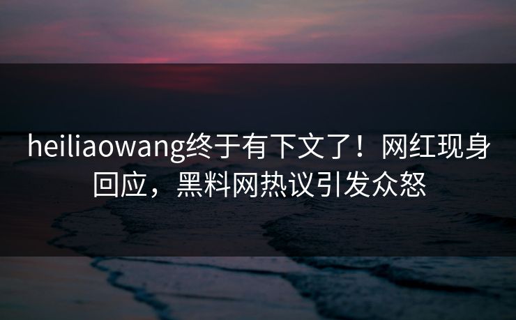 heiliaowang终于有下文了！网红现身回应，黑料网热议引发众怒