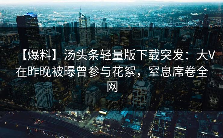 【爆料】汤头条轻量版下载突发：大V在昨晚被曝曾参与花絮，窒息席卷全网