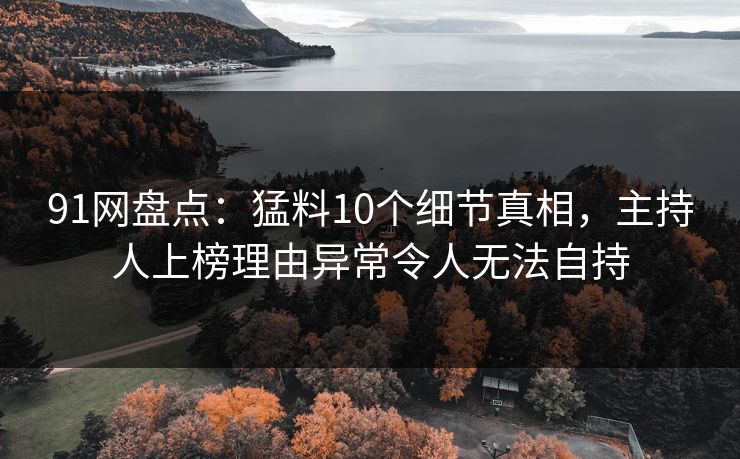 91网盘点：猛料10个细节真相，主持人上榜理由异常令人无法自持