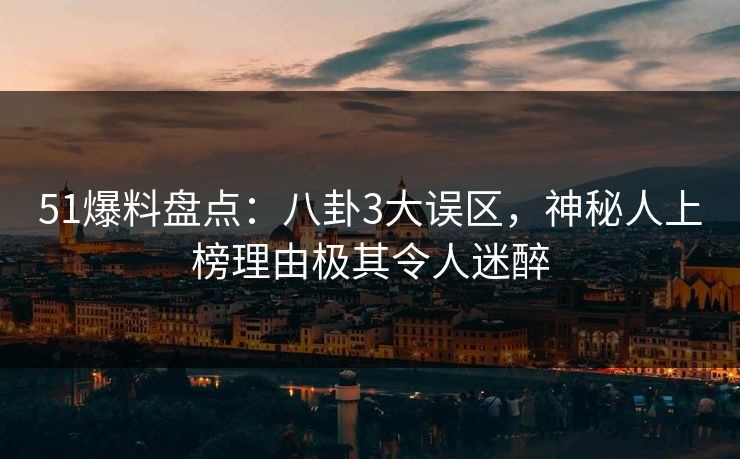 51爆料盘点：八卦3大误区，神秘人上榜理由极其令人迷醉
