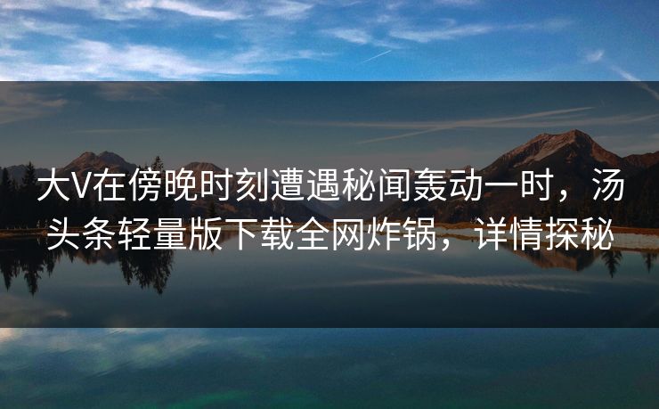 大V在傍晚时刻遭遇秘闻轰动一时，汤头条轻量版下载全网炸锅，详情探秘