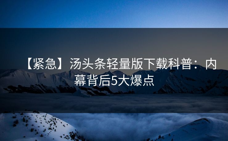 【紧急】汤头条轻量版下载科普：内幕背后5大爆点