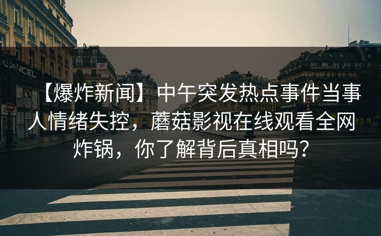【爆炸新闻】中午突发热点事件当事人情绪失控，蘑菇影视在线观看全网炸锅，你了解背后真相吗？