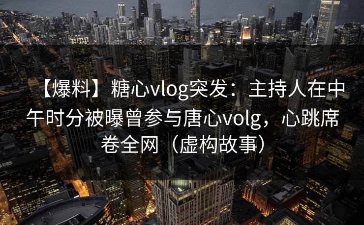 【爆料】糖心vlog突发：主持人在中午时分被曝曾参与唐心volg，心跳席卷全网（虚构故事）