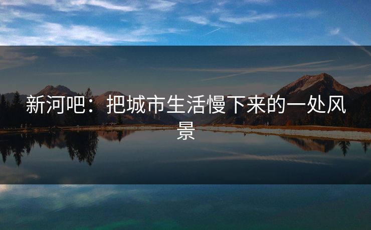新河吧：把城市生活慢下来的一处风景