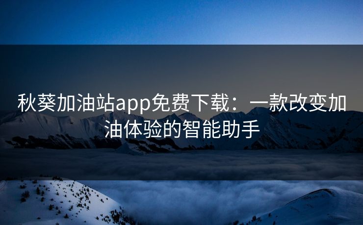 秋葵加油站app免费下载：一款改变加油体验的智能助手