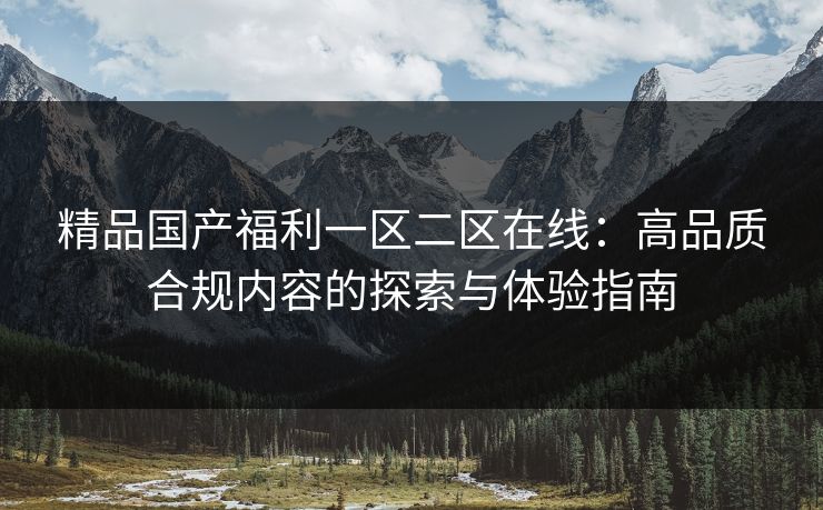 精品国产福利一区二区在线：高品质合规内容的探索与体验指南