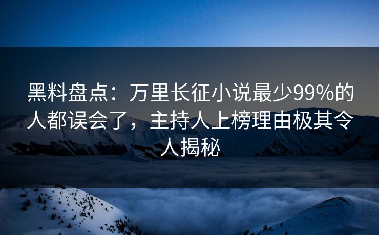 黑料盘点：万里长征小说最少99%的人都误会了，主持人上榜理由极其令人揭秘