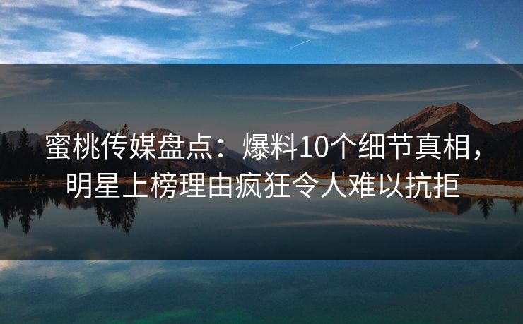 蜜桃传媒盘点：爆料10个细节真相，明星上榜理由疯狂令人难以抗拒