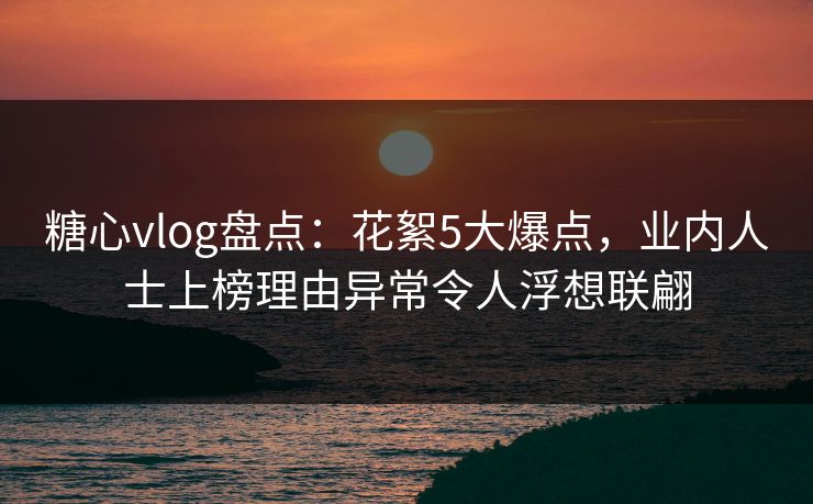 糖心vlog盘点:花絮5大爆点,业内人士上榜理由异常令人浮想联翩 糖心vlog盘点:花絮5大爆点,业内人士上榜理由异常令人浮想联翩