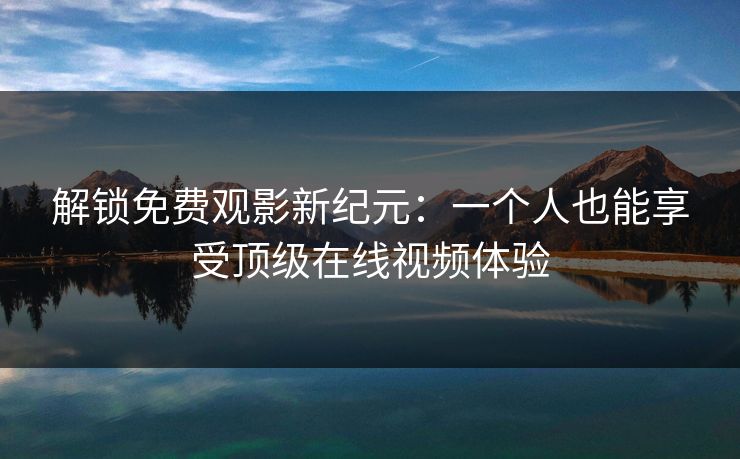 解锁免费观影新纪元:一个人也能享受顶级在线视频体验 解锁免费观影新纪元:一个人也能享受顶级在线视频体验