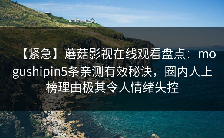 【紧急】蘑菇影视在线观看盘点:mogushipin5条亲测有效秘诀,圈内人上榜理由极其令人情绪失控 【紧急】蘑菇影视在线观看盘点:mogushipin5条亲测有效秘诀,圈内人上榜理由极其令人情绪失控