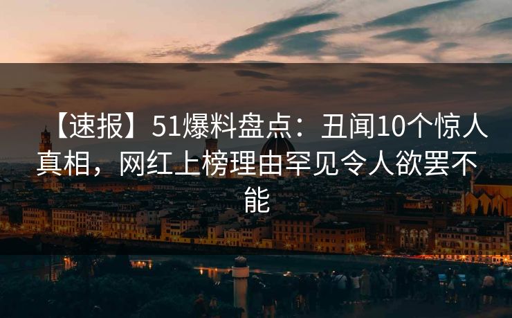 【速报】51爆料盘点:丑闻10个惊人真相,网红上榜理由罕见令人欲罢不能 【速报】51爆料盘点:丑闻10个惊人真相,网红上榜理由罕见令人欲罢不能