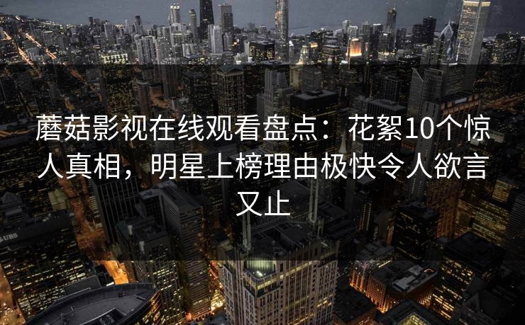 蘑菇影视在线观看盘点:花絮10个惊人真相,明星上榜理由极快令人欲言又止 蘑菇影视在线观看盘点:花絮10个惊人真相,明星上榜理由极快令人欲言又止