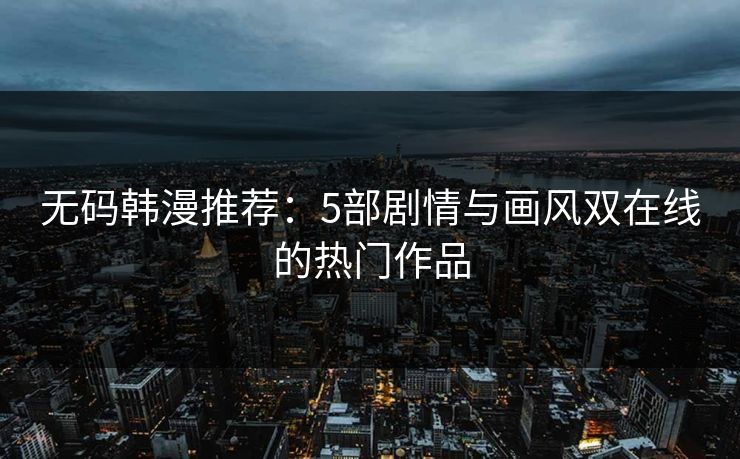 无码韩漫推荐:5部剧情与画风双在线的热门作品 无码韩漫推荐:5部剧情与画风双在线的热门作品