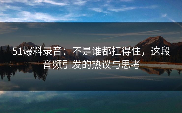 51爆料录音：不是谁都扛得住，这段音频引发的热议与思考