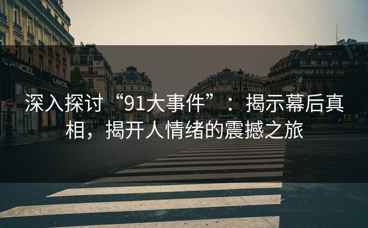 深入探讨“91大事件”：揭示幕后真相，揭开人情绪的震撼之旅