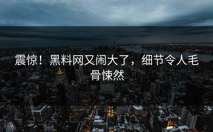 震惊！黑料网又闹大了，细节令人毛骨悚然