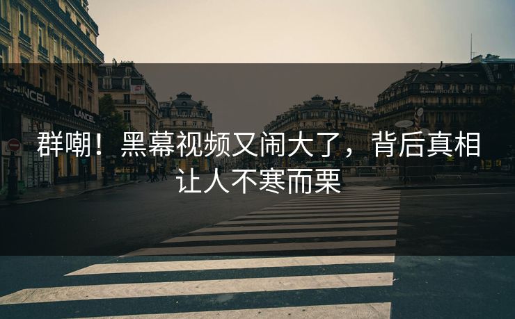 群嘲！黑幕视频又闹大了，背后真相让人不寒而栗