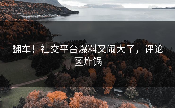 翻车！社交平台爆料又闹大了，评论区炸锅