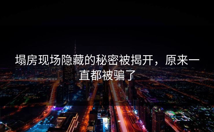 塌房现场隐藏的秘密被揭开，原来一直都被骗了
