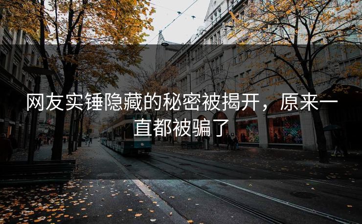 网友实锤隐藏的秘密被揭开，原来一直都被骗了