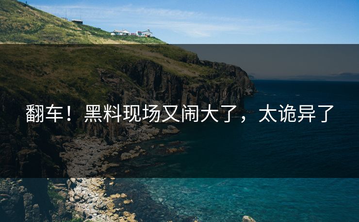 翻车！黑料现场又闹大了，太诡异了