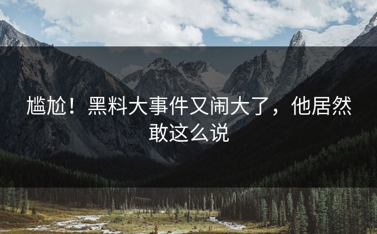 尴尬！黑料大事件又闹大了，他居然敢这么说