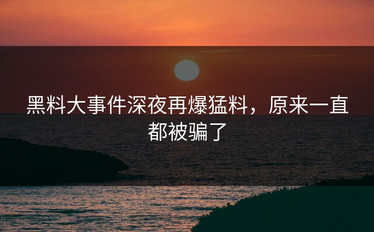 黑料大事件深夜再爆猛料，原来一直都被骗了