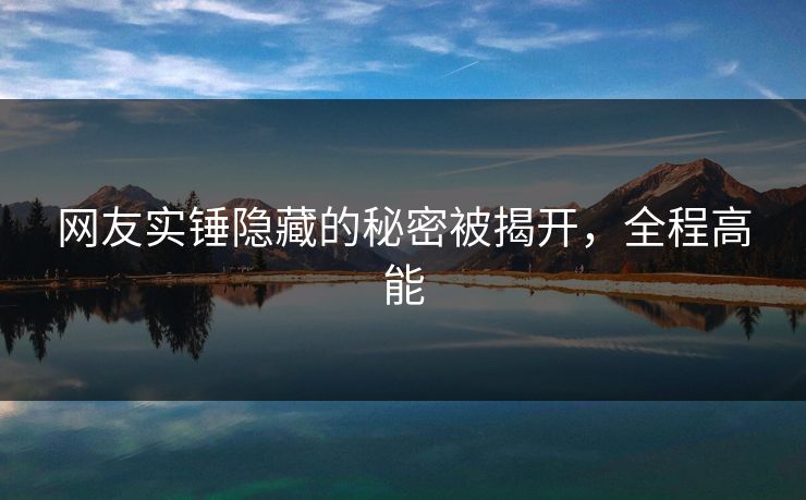 网友实锤隐藏的秘密被揭开，全程高能