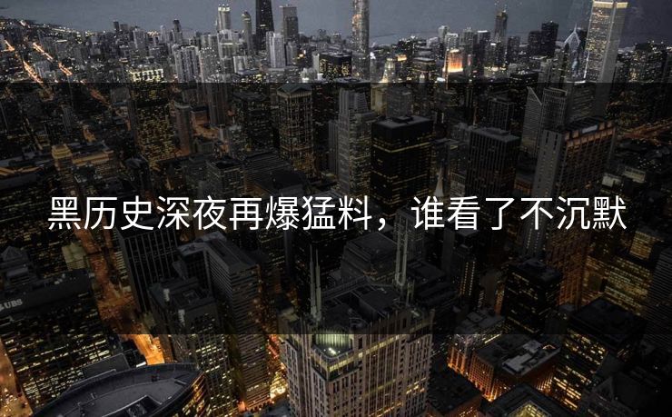 黑历史深夜再爆猛料，谁看了不沉默