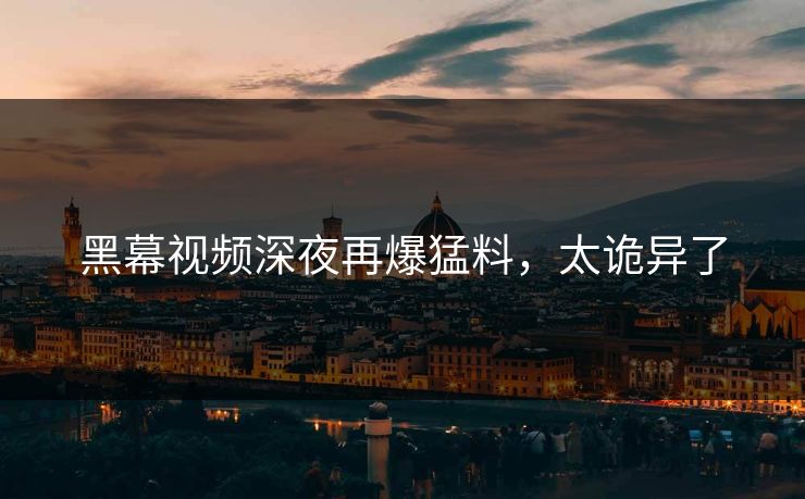 黑幕视频深夜再爆猛料，太诡异了
