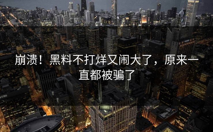 崩溃！黑料不打烊又闹大了，原来一直都被骗了