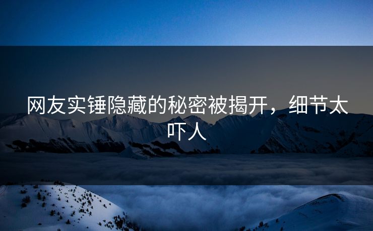 网友实锤隐藏的秘密被揭开，细节太吓人