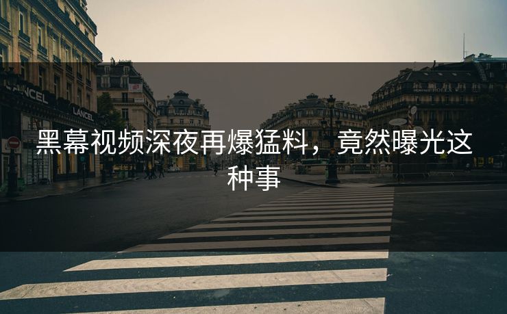 黑幕视频深夜再爆猛料，竟然曝光这种事