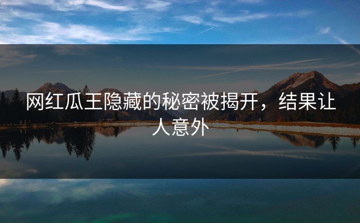 网红瓜王隐藏的秘密被揭开，结果让人意外