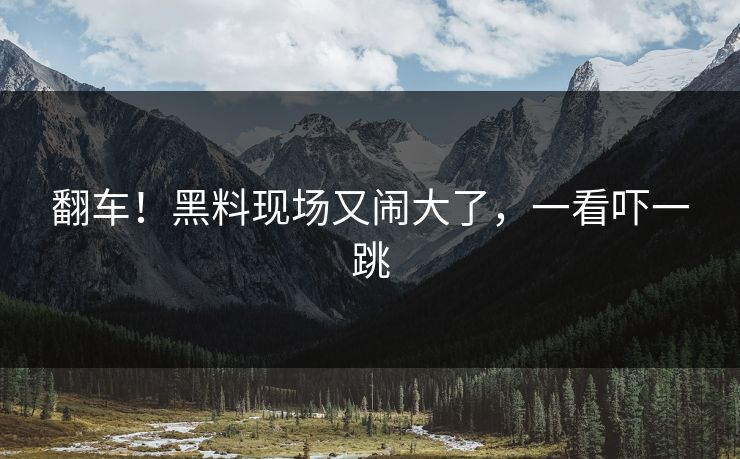 翻车！黑料现场又闹大了，一看吓一跳