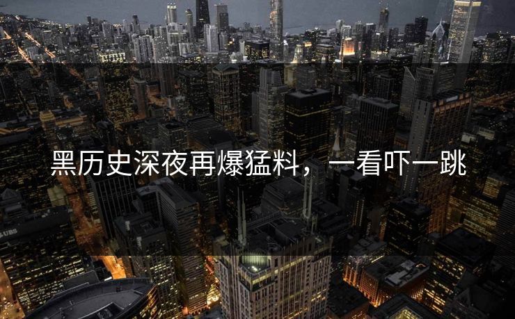 黑历史深夜再爆猛料，一看吓一跳
