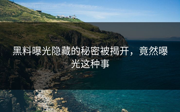 黑料曝光隐藏的秘密被揭开，竟然曝光这种事