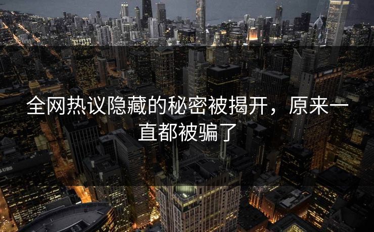 全网热议隐藏的秘密被揭开，原来一直都被骗了