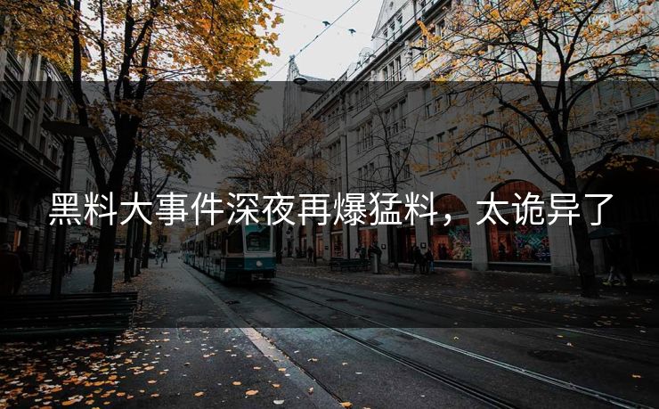 黑料大事件深夜再爆猛料，太诡异了