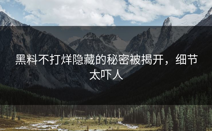 黑料不打烊隐藏的秘密被揭开，细节太吓人