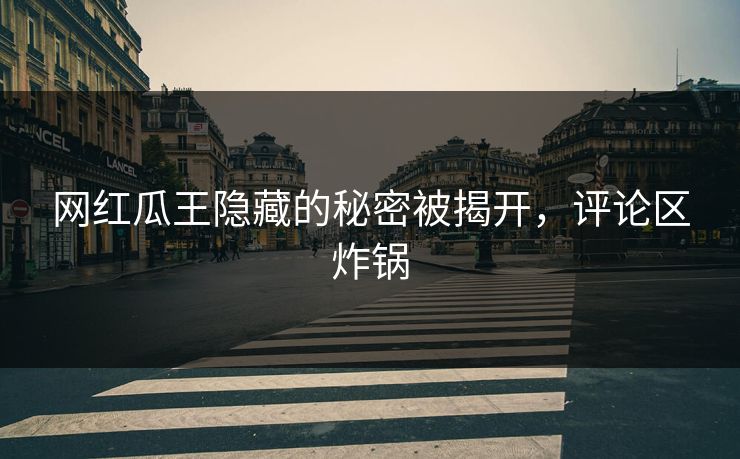 网红瓜王隐藏的秘密被揭开，评论区炸锅