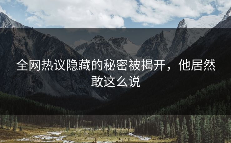 全网热议隐藏的秘密被揭开，他居然敢这么说
